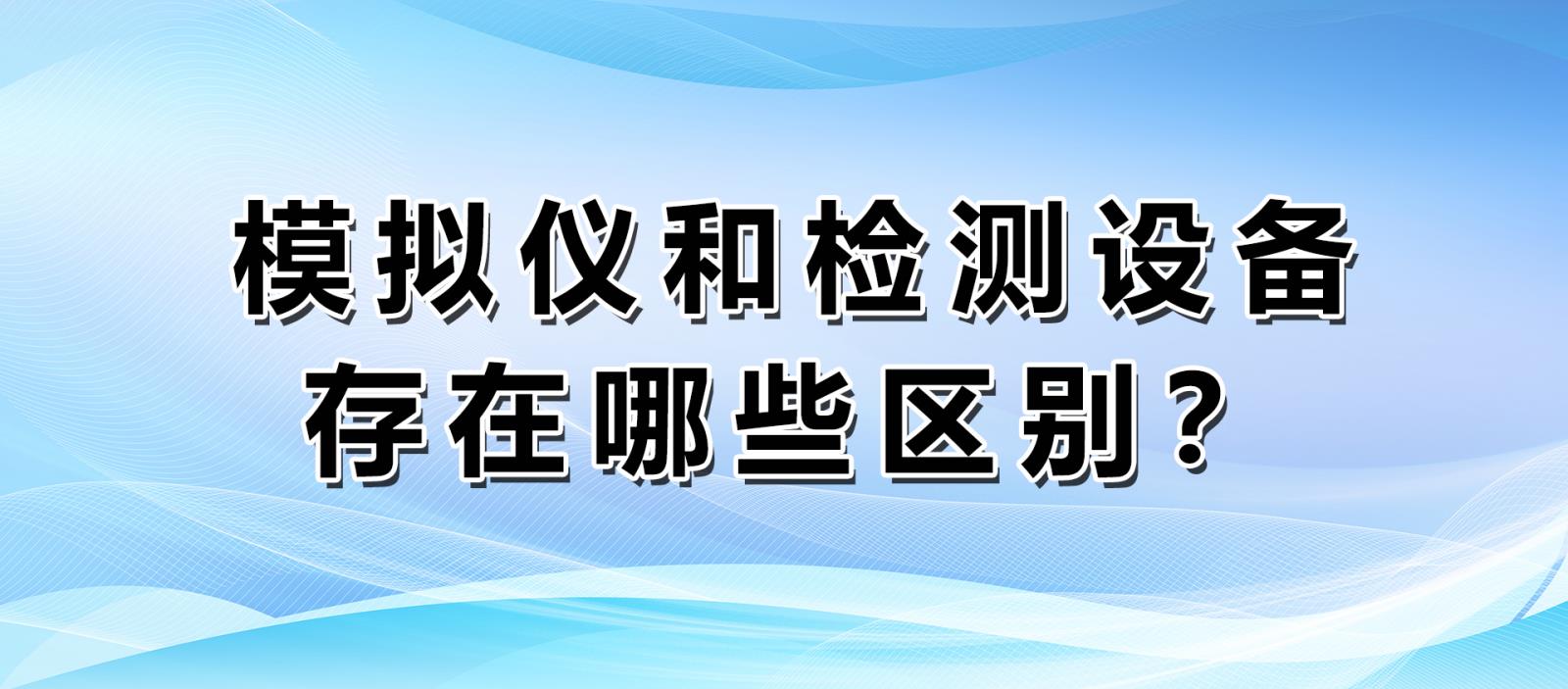 模擬儀和檢測設(shè)備存在哪些區(qū)別？